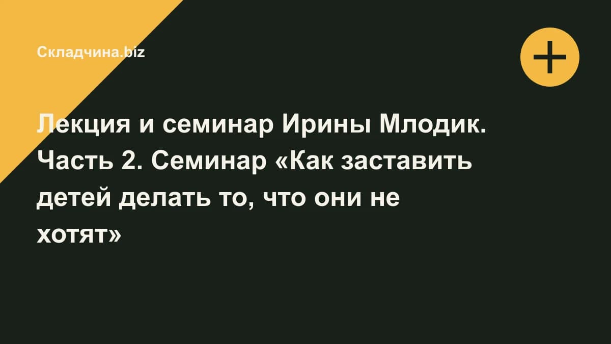 Обложка курса: Лекция и семинар Ирины Млодик. Часть 2. Семинар «Как заставить детей делать то, что они не хотят». Площадка: Складчина.biz