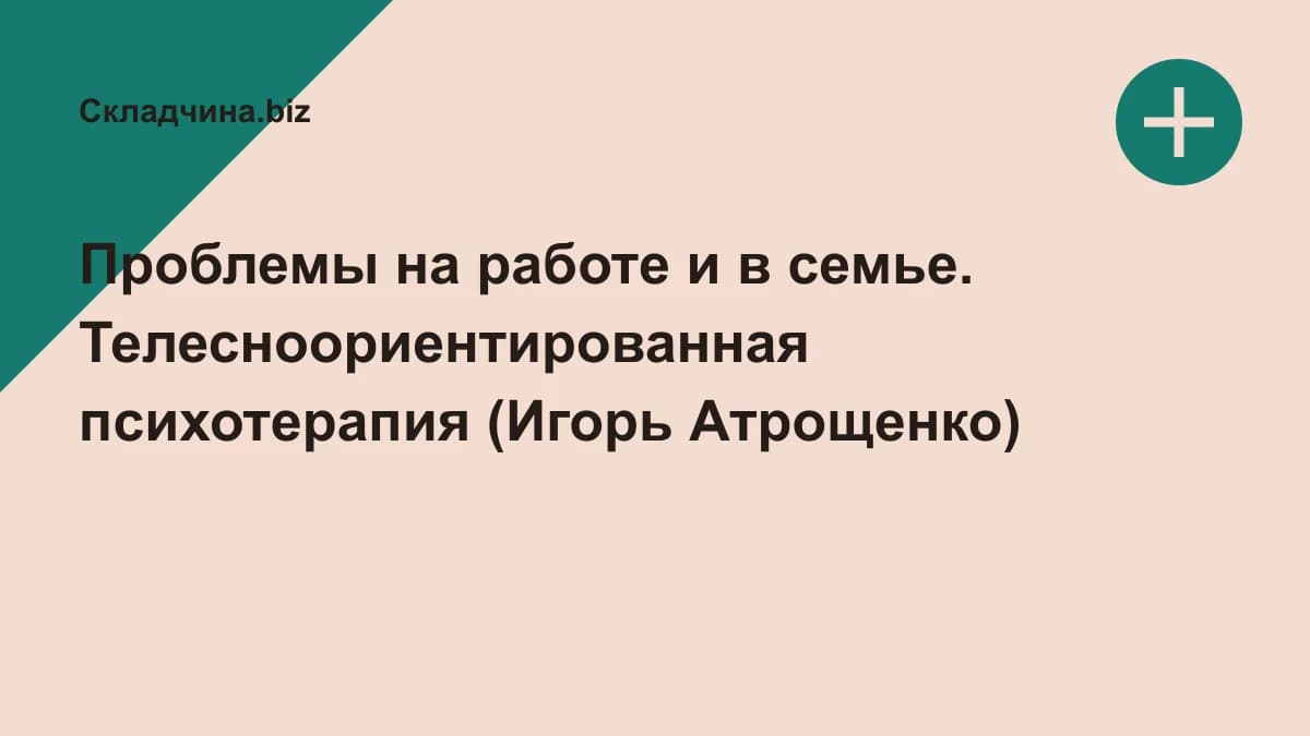 Обложка курса: Проблемы на работе и в семье. Телесноориентированная психотерапия (Игорь Атрощенко). Площадка: Складчина.biz