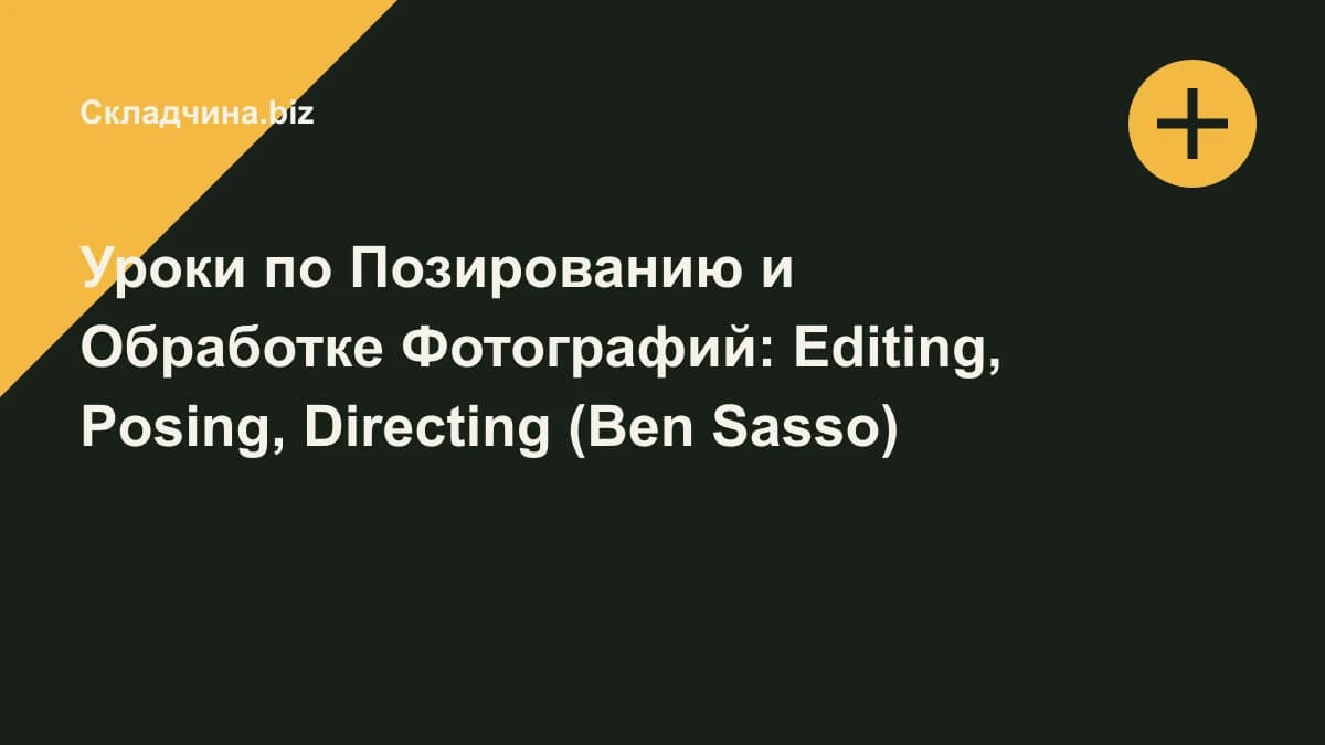 Обложка курса: Уроки по Позированию и Обработке Фотографий: Editing, Posing, Directing (Ben Sasso). Площадка: Складчина.biz