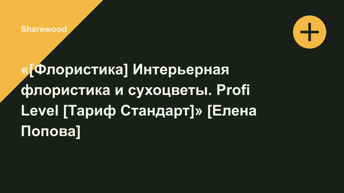 Обложка курса: «[Флористика] Интерьерная флористика и сухоцветы. Profi Level [Тариф Стандарт]» [Елена Попова]. Площадка: Sharewood