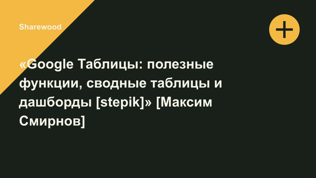 Обложка курса: «Google Таблицы: полезные функции, сводные таблицы и дашборды [stepik]» [Максим Смирнов]. Площадка: Sharewood