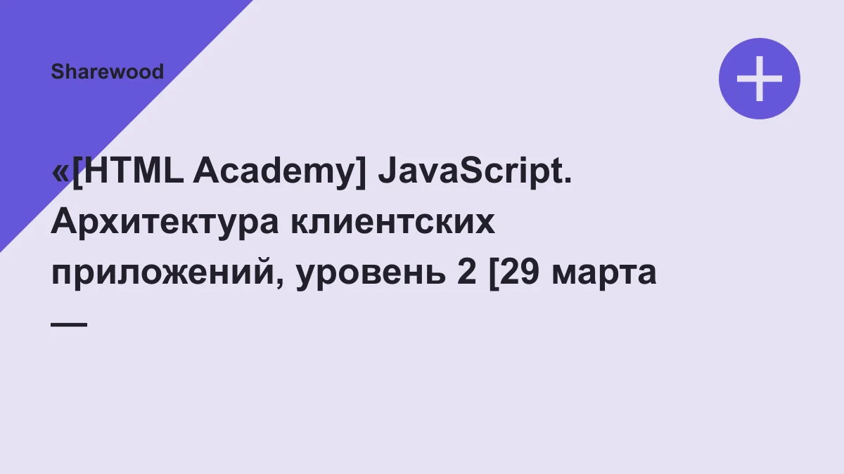 Обложка курса: «[HTML Academy] JavaScript. Архитектура клиентских приложений, уровень 2 [29 марта — 30 мая 2021] (Обновлённый поток)». Площадка: Sharewood
