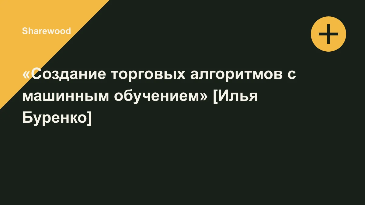 Обложка курса: «Создание торговых алгоритмов с машинным обучением» [Илья Буренко]. Площадка: Sharewood