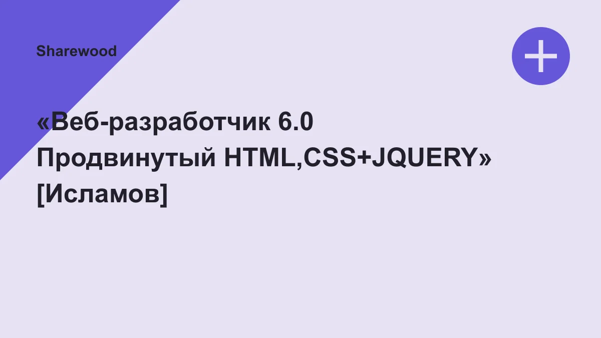 Обложка курса: «Веб-разработчик 6.0 Продвинутый HTML,CSS+JQUERY» [Исламов]. Площадка: Sharewood