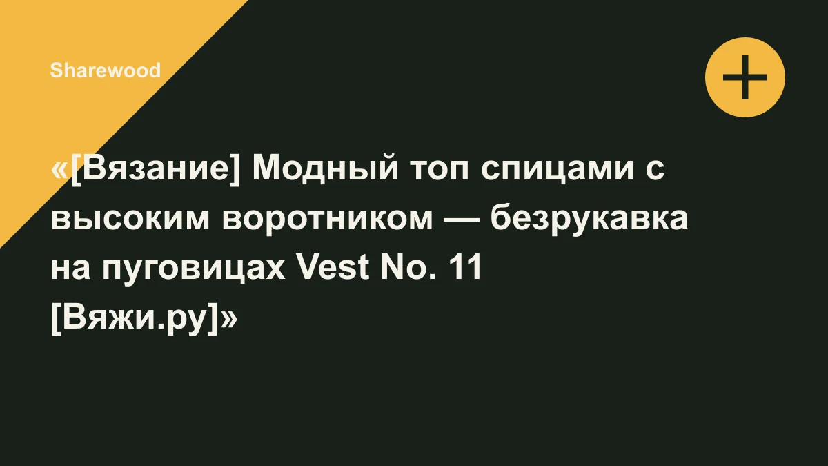 Обложка курса: «[Вязание] Модный топ спицами с высоким воротником — безрукавка на пуговицах Vest No. 11 [Вяжи.ру]» [My Favourite Things]. Площадка: Sharewood